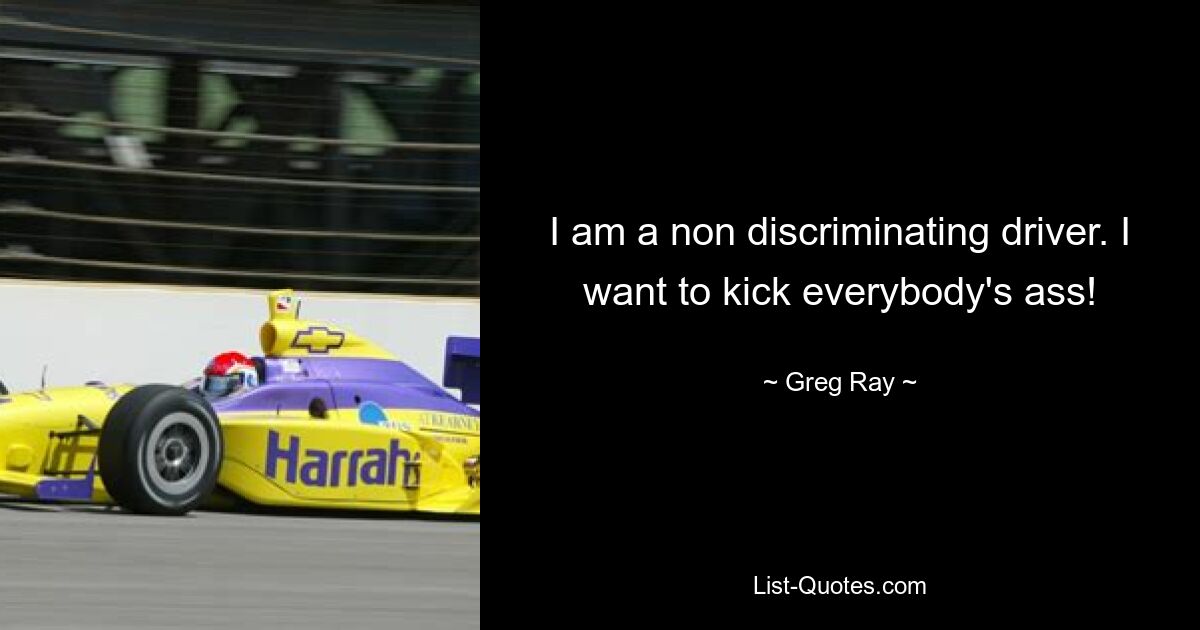 I am a non discriminating driver. I want to kick everybody's ass! — © Greg Ray