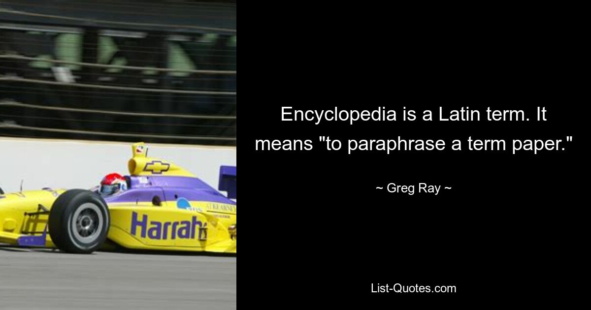 Encyclopedia is a Latin term. It means "to paraphrase a term paper." — © Greg Ray