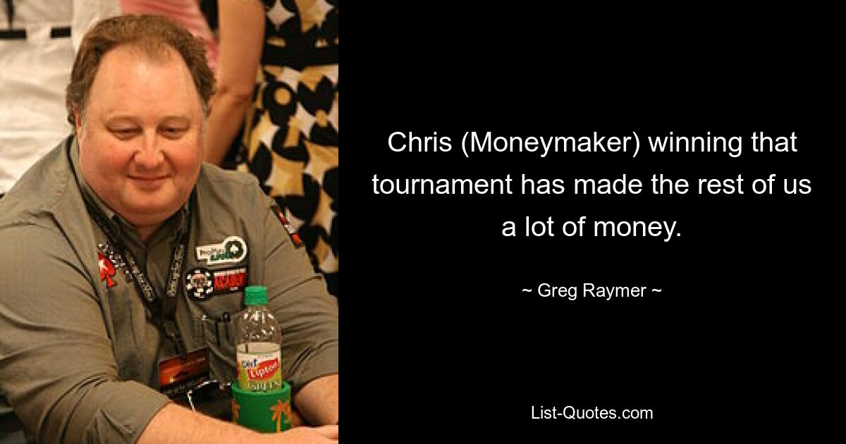 Chris (Moneymaker) winning that tournament has made the rest of us a lot of money. — © Greg Raymer