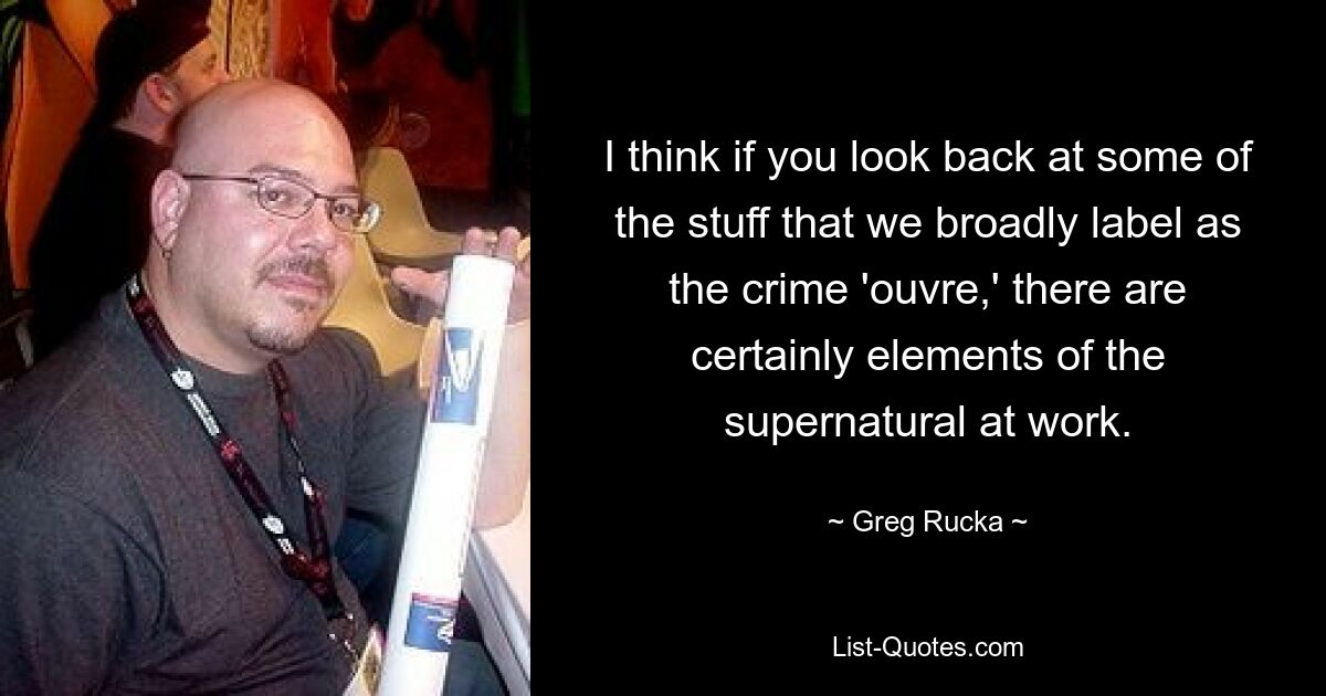 I think if you look back at some of the stuff that we broadly label as the crime 'ouvre,' there are certainly elements of the supernatural at work. — © Greg Rucka