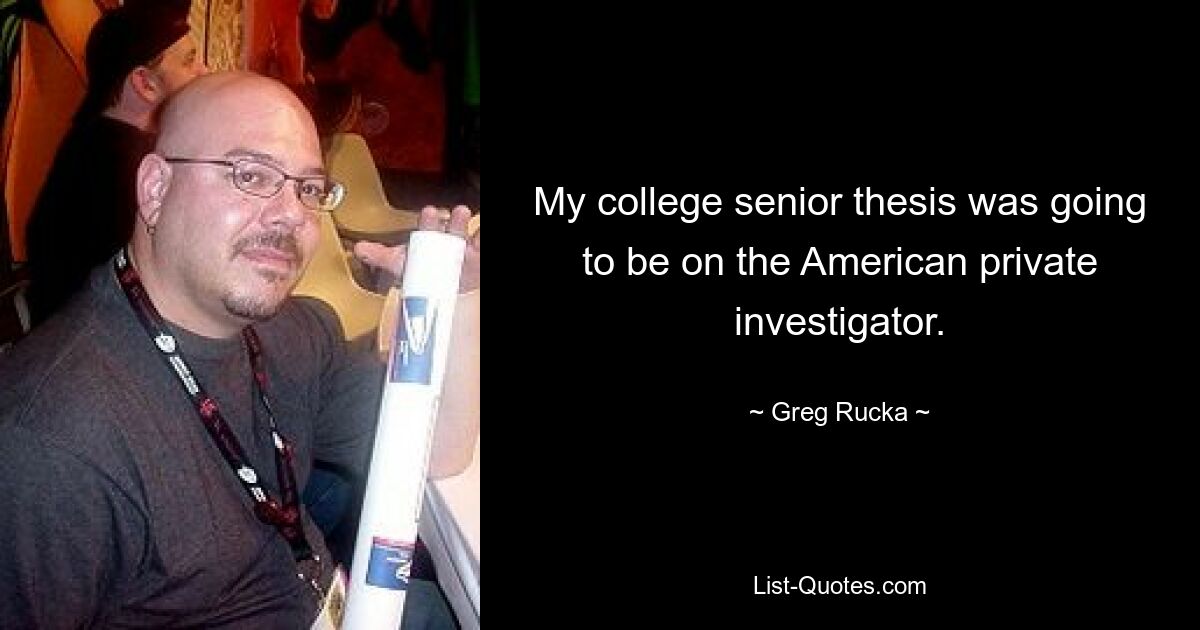 My college senior thesis was going to be on the American private investigator. — © Greg Rucka