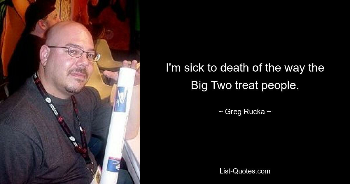 I'm sick to death of the way the Big Two treat people. — © Greg Rucka