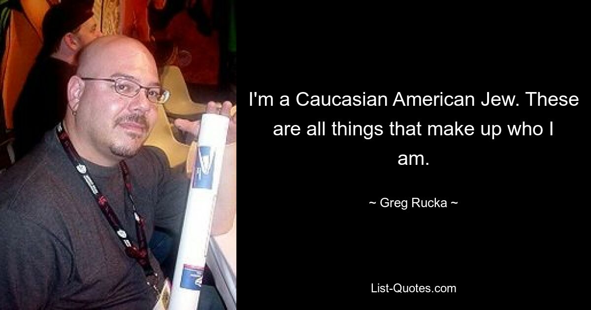 I'm a Caucasian American Jew. These are all things that make up who I am. — © Greg Rucka