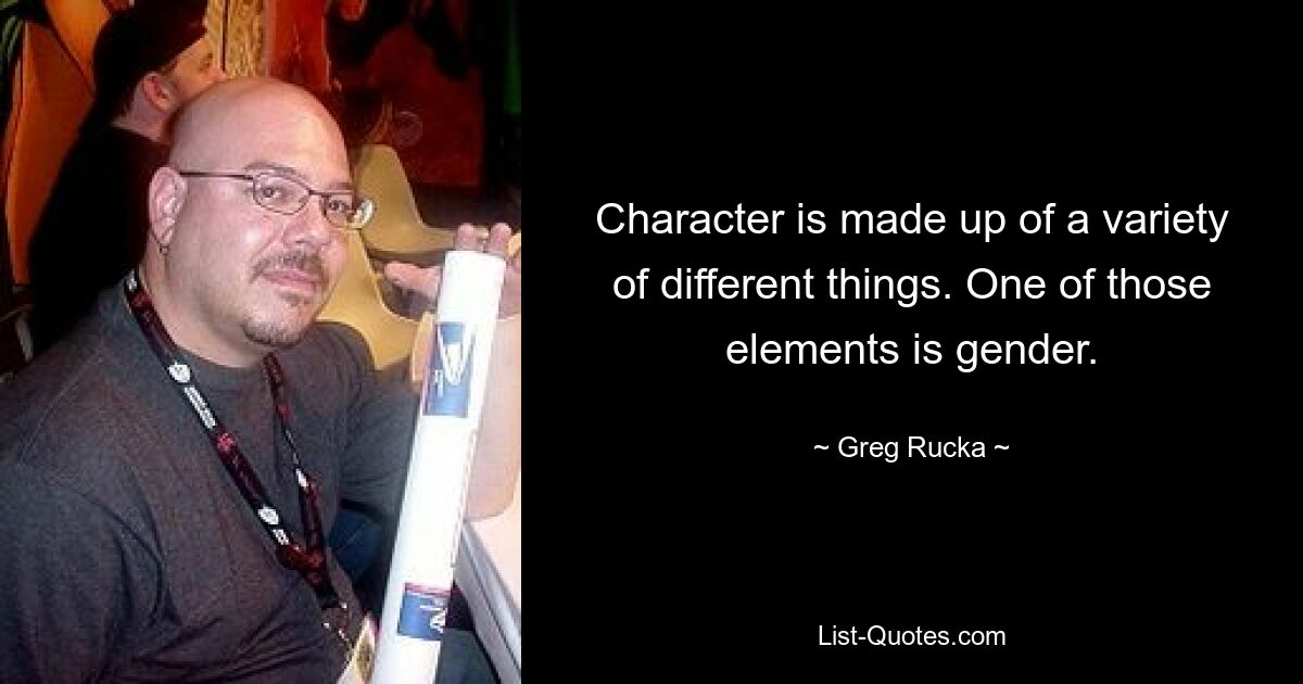 Character is made up of a variety of different things. One of those elements is gender. — © Greg Rucka