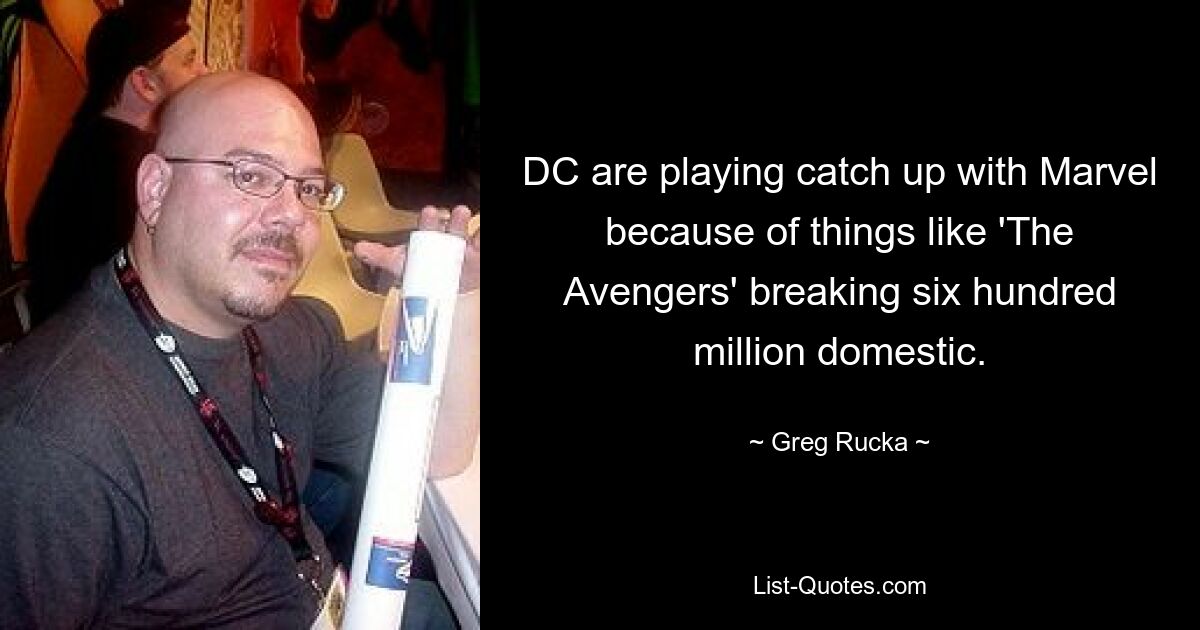 DC are playing catch up with Marvel because of things like 'The Avengers' breaking six hundred million domestic. — © Greg Rucka