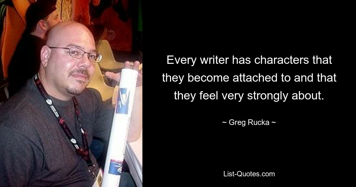 Every writer has characters that they become attached to and that they feel very strongly about. — © Greg Rucka