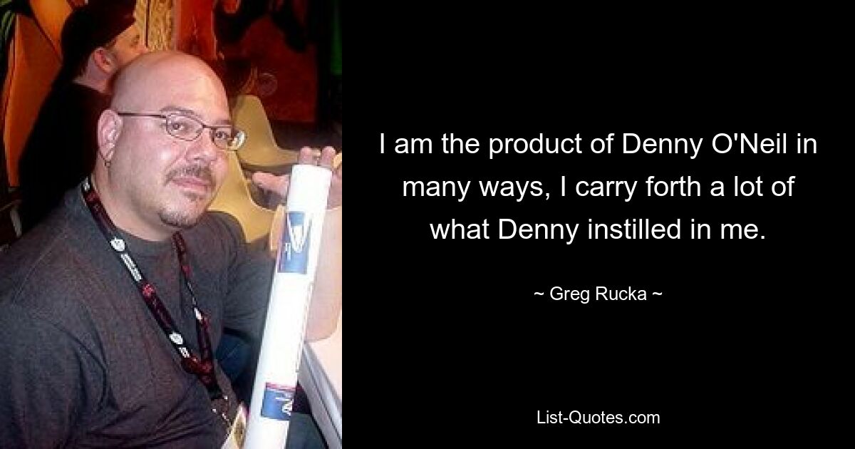 I am the product of Denny O'Neil in many ways, I carry forth a lot of what Denny instilled in me. — © Greg Rucka