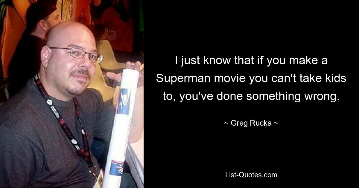 I just know that if you make a Superman movie you can't take kids to, you've done something wrong. — © Greg Rucka