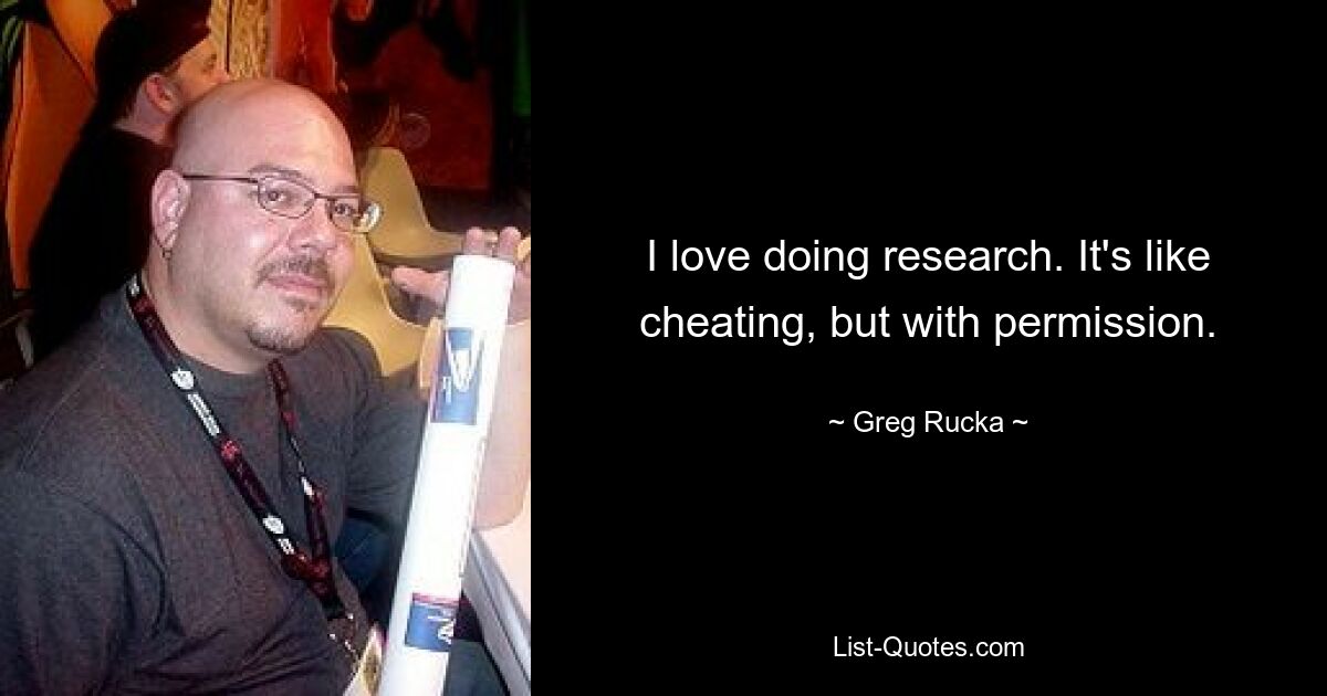 I love doing research. It's like cheating, but with permission. — © Greg Rucka