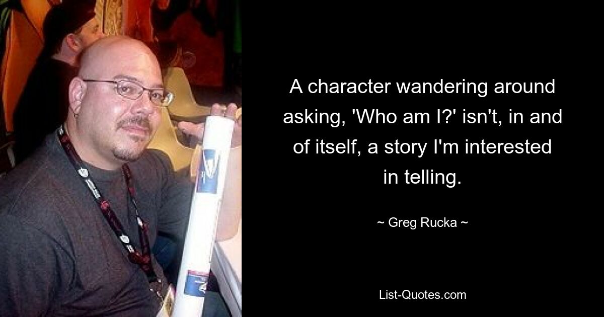 A character wandering around asking, 'Who am I?' isn't, in and of itself, a story I'm interested in telling. — © Greg Rucka