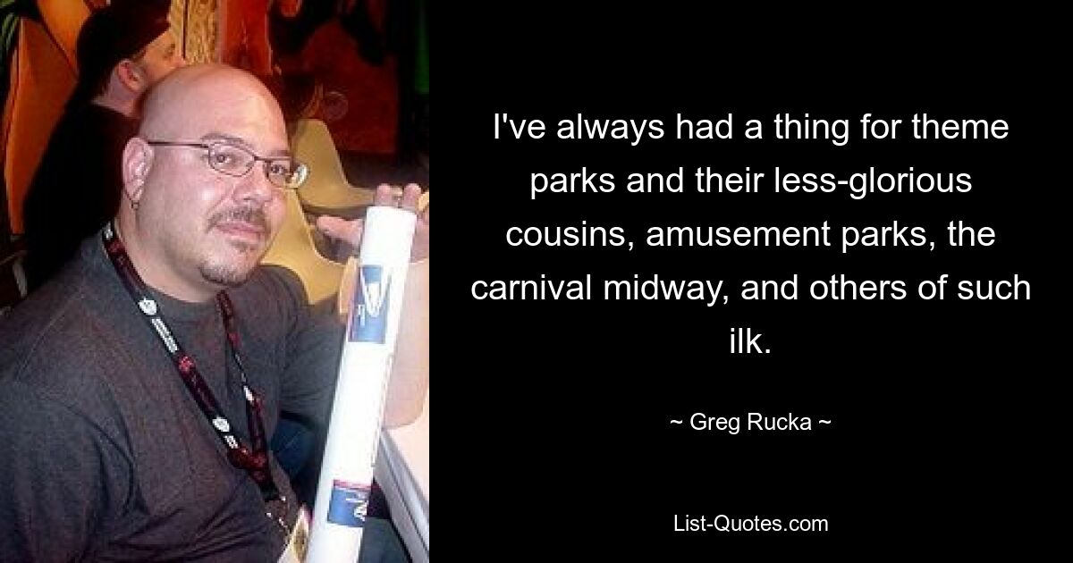 I've always had a thing for theme parks and their less-glorious cousins, amusement parks, the carnival midway, and others of such ilk. — © Greg Rucka