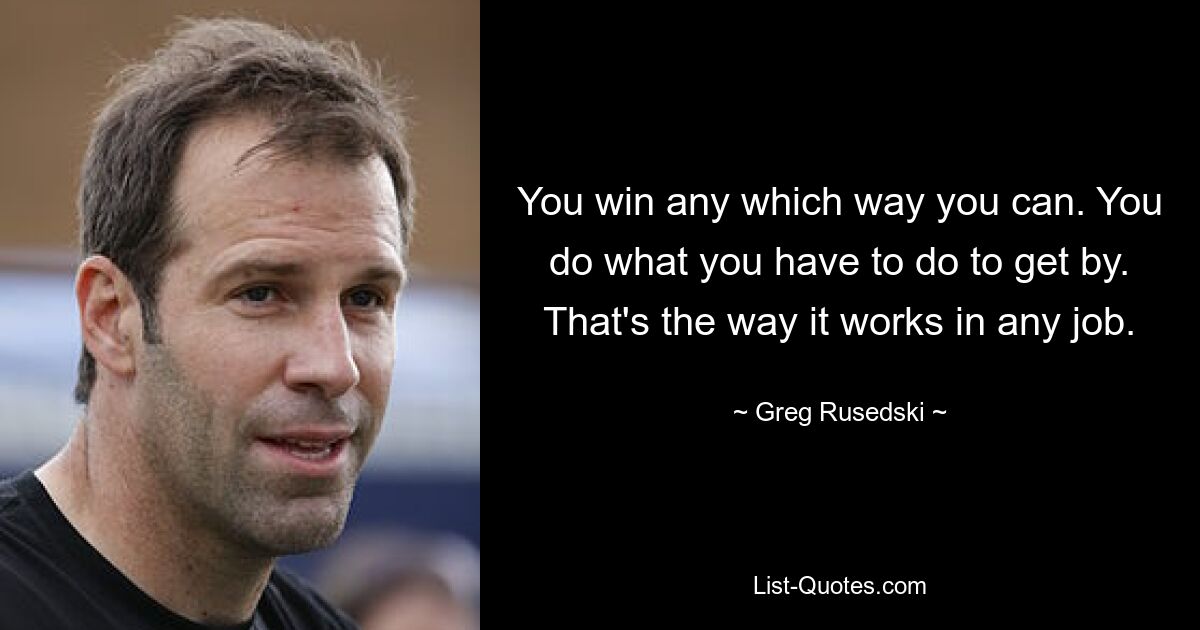 You win any which way you can. You do what you have to do to get by. That's the way it works in any job. — © Greg Rusedski