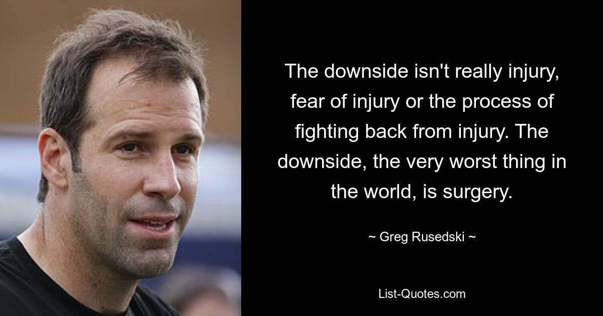 The downside isn't really injury, fear of injury or the process of fighting back from injury. The downside, the very worst thing in the world, is surgery. — © Greg Rusedski