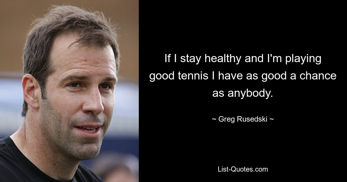 If I stay healthy and I'm playing good tennis I have as good a chance as anybody. — © Greg Rusedski