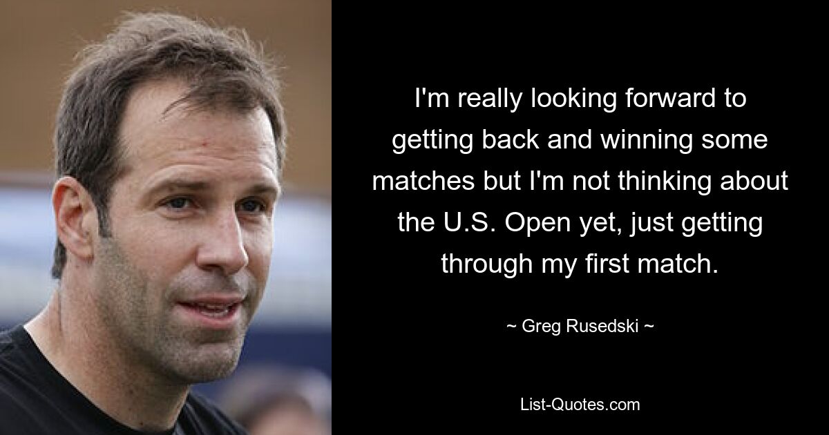 I'm really looking forward to getting back and winning some matches but I'm not thinking about the U.S. Open yet, just getting through my first match. — © Greg Rusedski