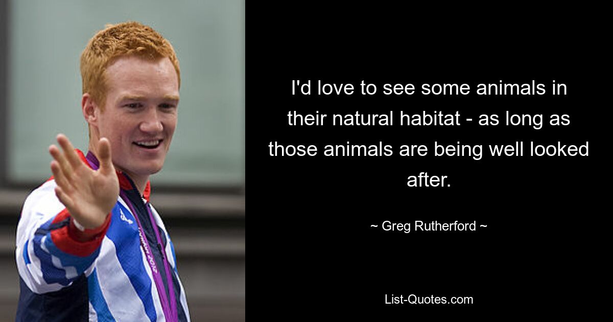 I'd love to see some animals in their natural habitat - as long as those animals are being well looked after. — © Greg Rutherford