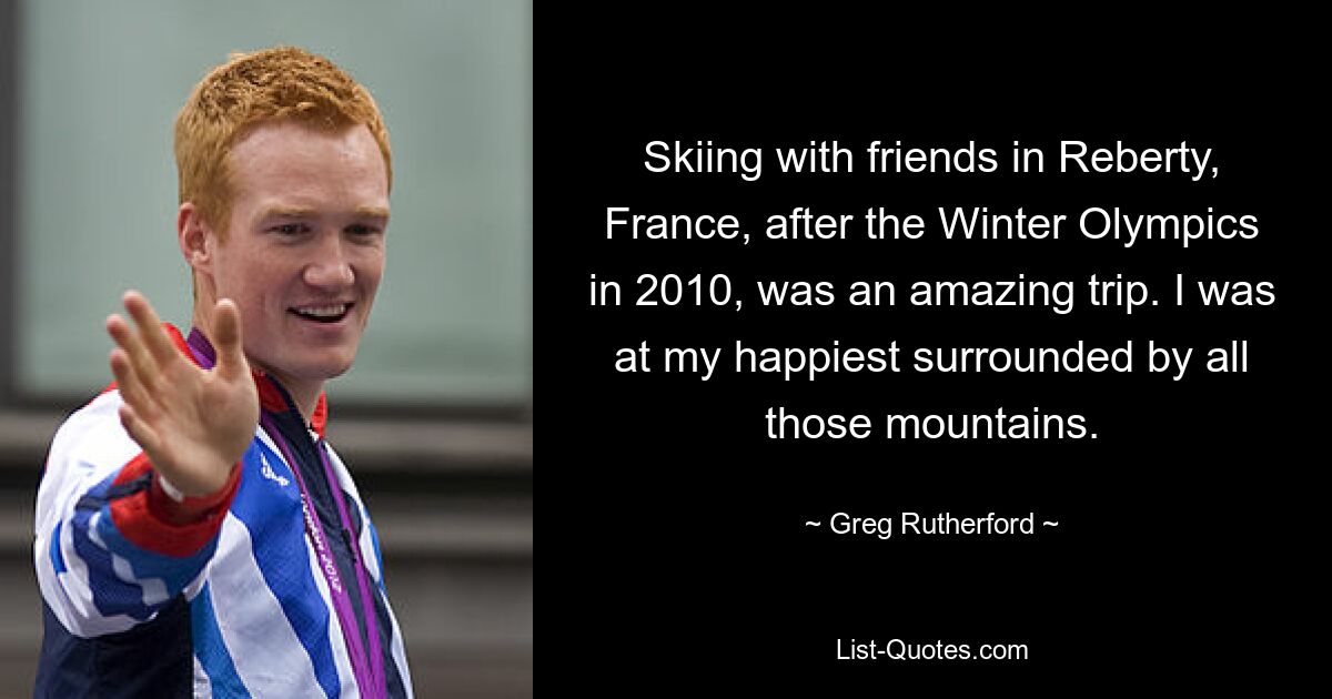 Skifahren mit Freunden in Reberty, Frankreich, nach den Olympischen Winterspielen 2010 war ein fantastischer Ausflug. Umgeben von all diesen Bergen war ich am glücklichsten. — © Greg Rutherford