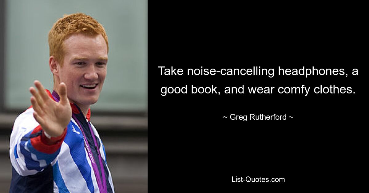 Take noise-cancelling headphones, a good book, and wear comfy clothes. — © Greg Rutherford