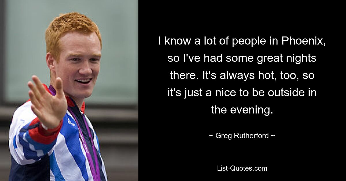 I know a lot of people in Phoenix, so I've had some great nights there. It's always hot, too, so it's just a nice to be outside in the evening. — © Greg Rutherford