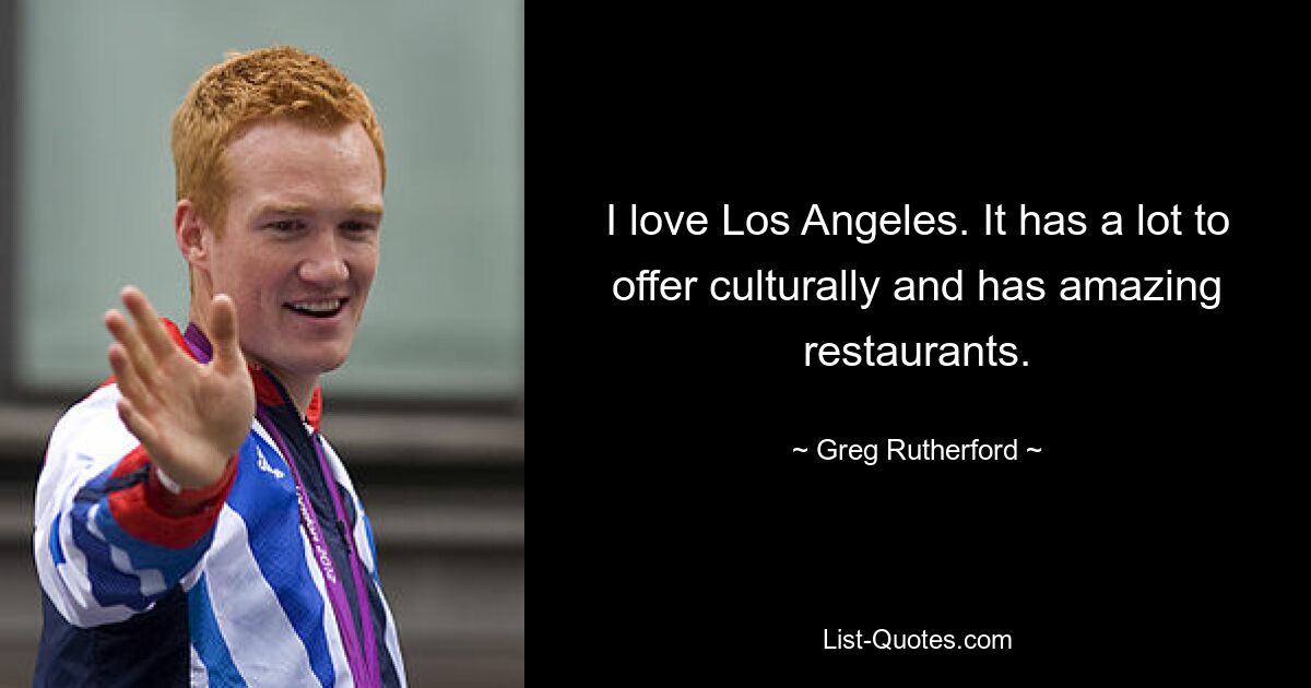 I love Los Angeles. It has a lot to offer culturally and has amazing restaurants. — © Greg Rutherford