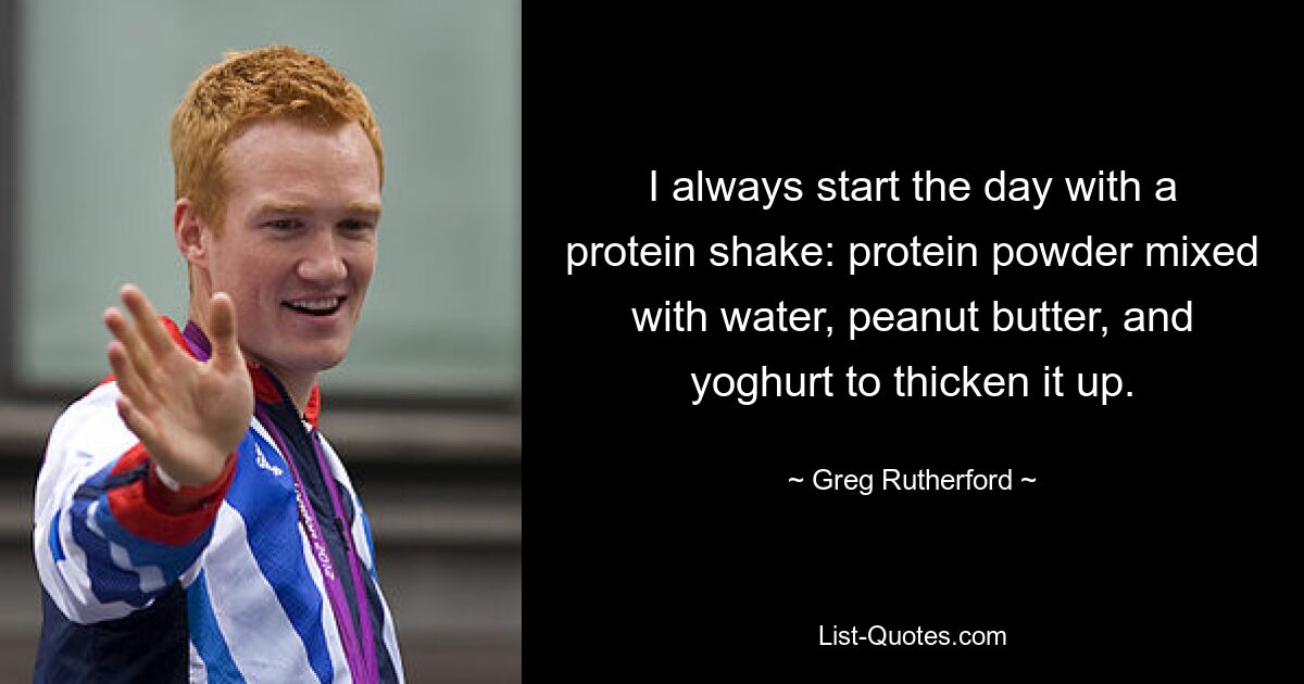 I always start the day with a protein shake: protein powder mixed with water, peanut butter, and yoghurt to thicken it up. — © Greg Rutherford