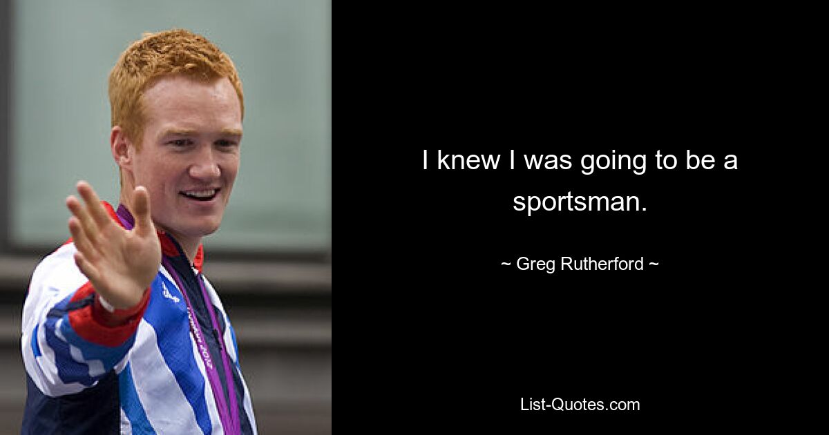 I knew I was going to be a sportsman. — © Greg Rutherford