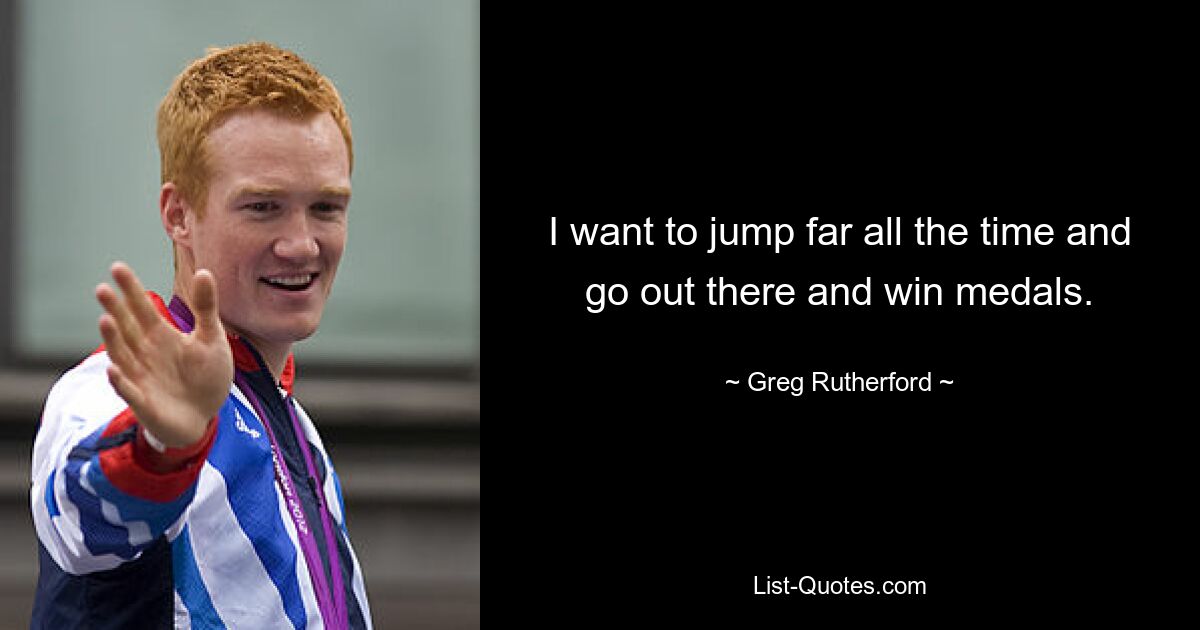 Ich möchte ständig weit springen und rausgehen und Medaillen gewinnen. — © Greg Rutherford