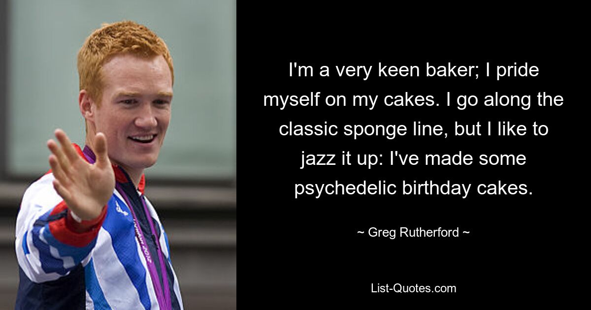 Ich bin ein sehr begeisterter Bäcker; Ich bin stolz auf meine Kuchen. Ich folge der klassischen Biskuitlinie, peppe sie aber gerne auf: Ich habe ein paar psychedelische Geburtstagskuchen gebacken. — © Greg Rutherford