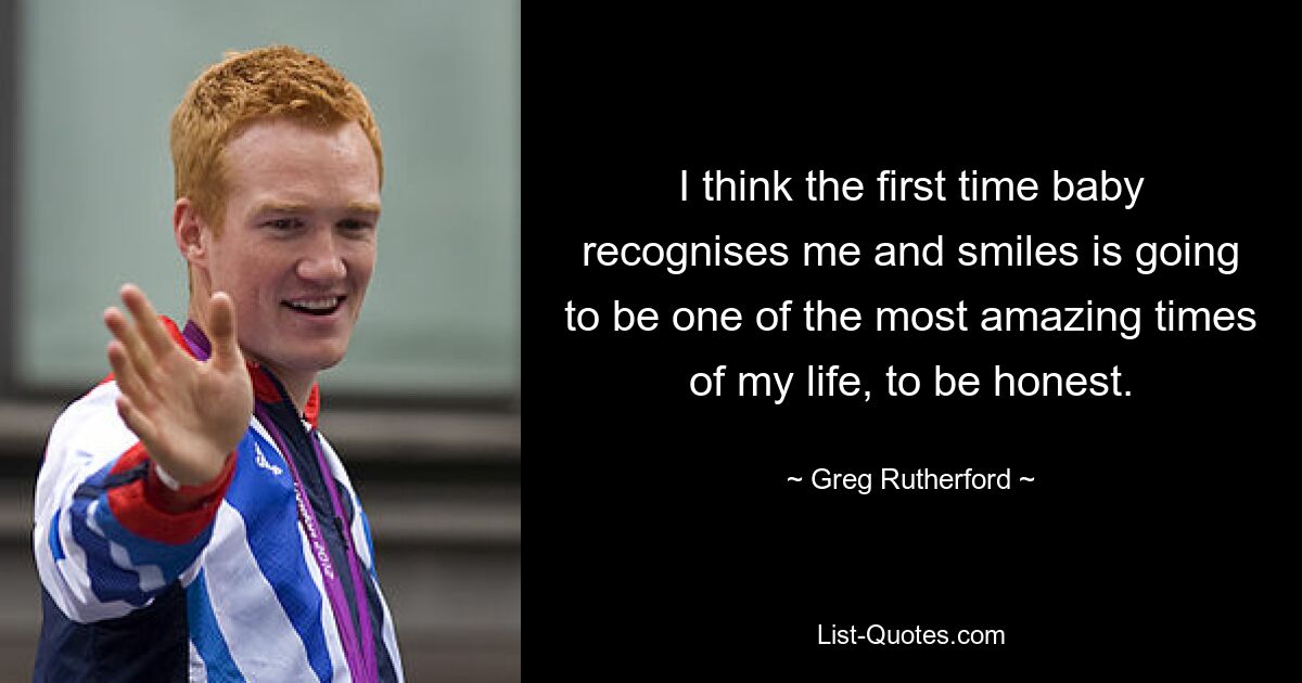 I think the first time baby recognises me and smiles is going to be one of the most amazing times of my life, to be honest. — © Greg Rutherford