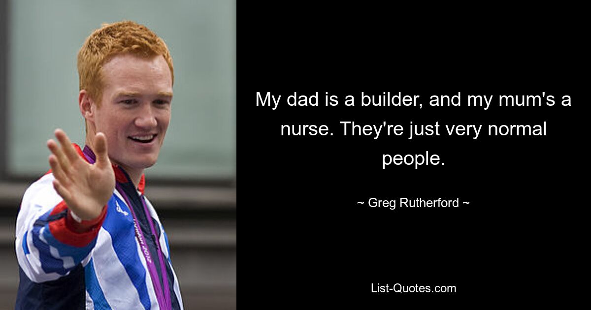 My dad is a builder, and my mum's a nurse. They're just very normal people. — © Greg Rutherford