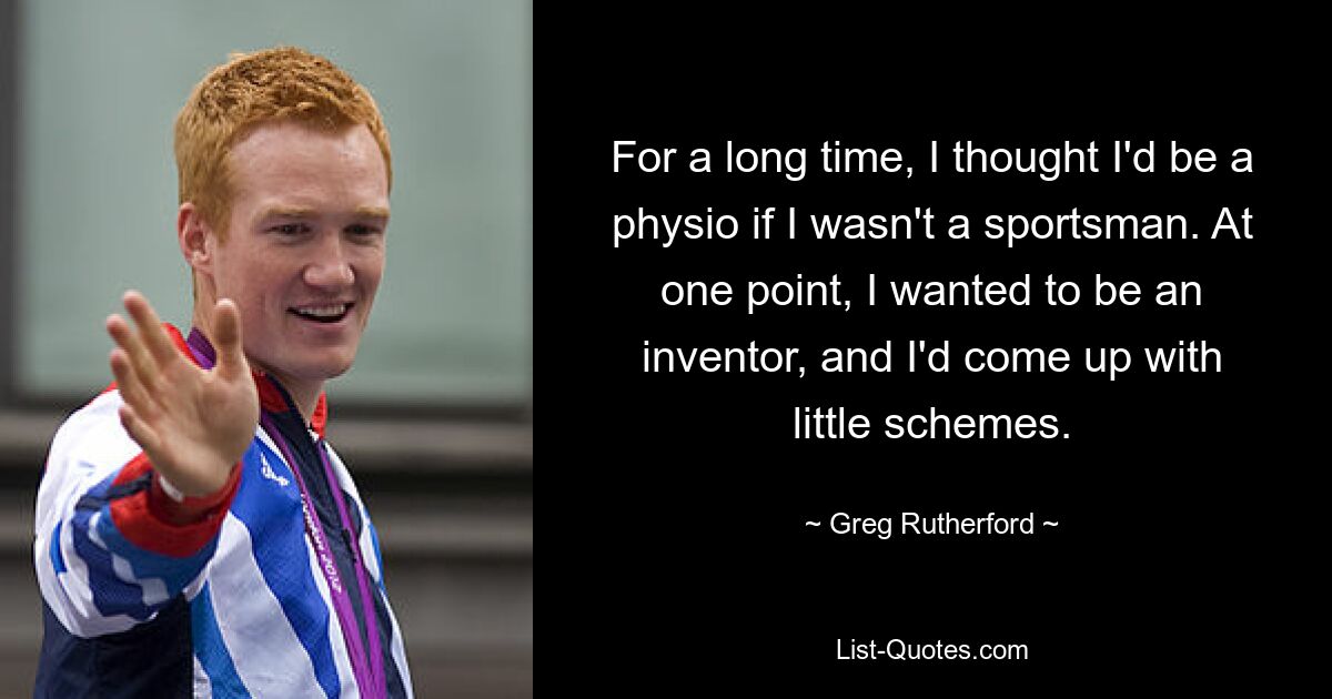 Lange Zeit dachte ich, ich würde Physiotherapeutin werden, wenn ich kein Sportler wäre. Irgendwann wollte ich Erfinder werden und habe mir kleine Pläne ausgedacht. — © Greg Rutherford