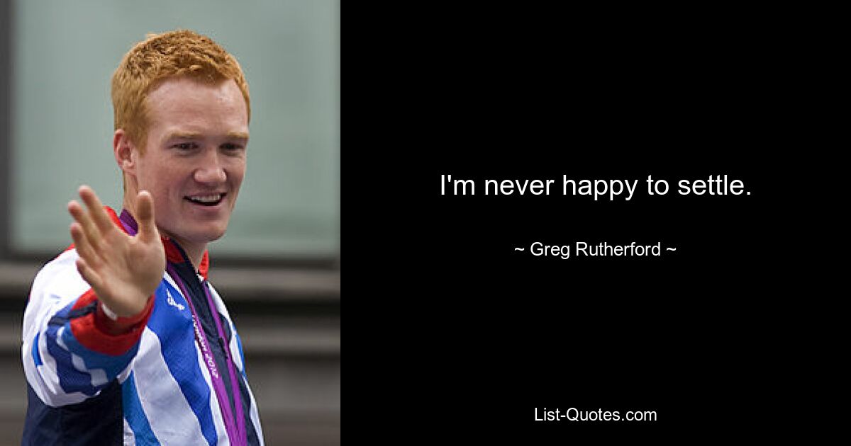 Ich bin nie glücklich, mich zufrieden zu geben. — © Greg Rutherford