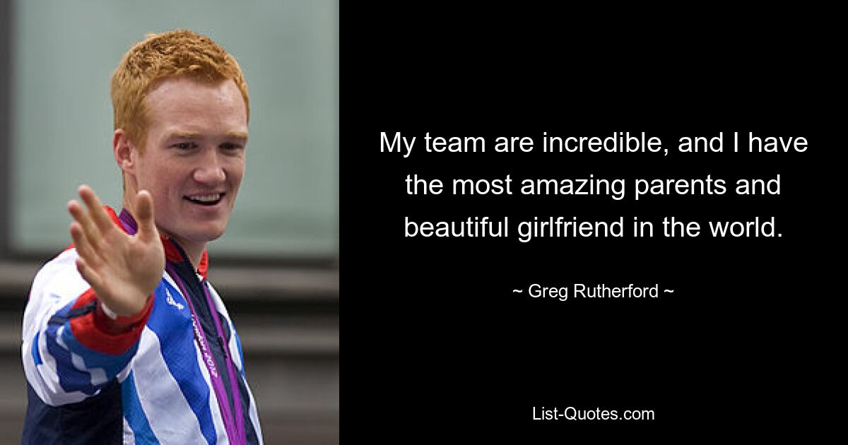 My team are incredible, and I have the most amazing parents and beautiful girlfriend in the world. — © Greg Rutherford