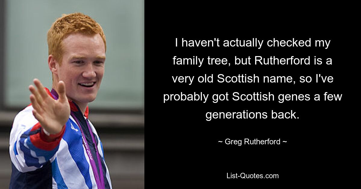 I haven't actually checked my family tree, but Rutherford is a very old Scottish name, so I've probably got Scottish genes a few generations back. — © Greg Rutherford