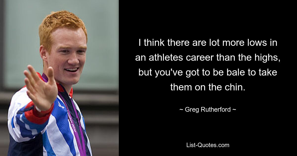 I think there are lot more lows in an athletes career than the highs, but you've got to be bale to take them on the chin. — © Greg Rutherford