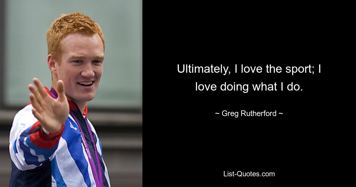 Ultimately, I love the sport; I love doing what I do. — © Greg Rutherford