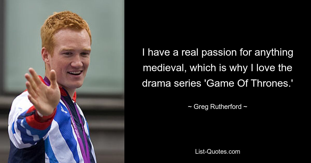 I have a real passion for anything medieval, which is why I love the drama series 'Game Of Thrones.' — © Greg Rutherford