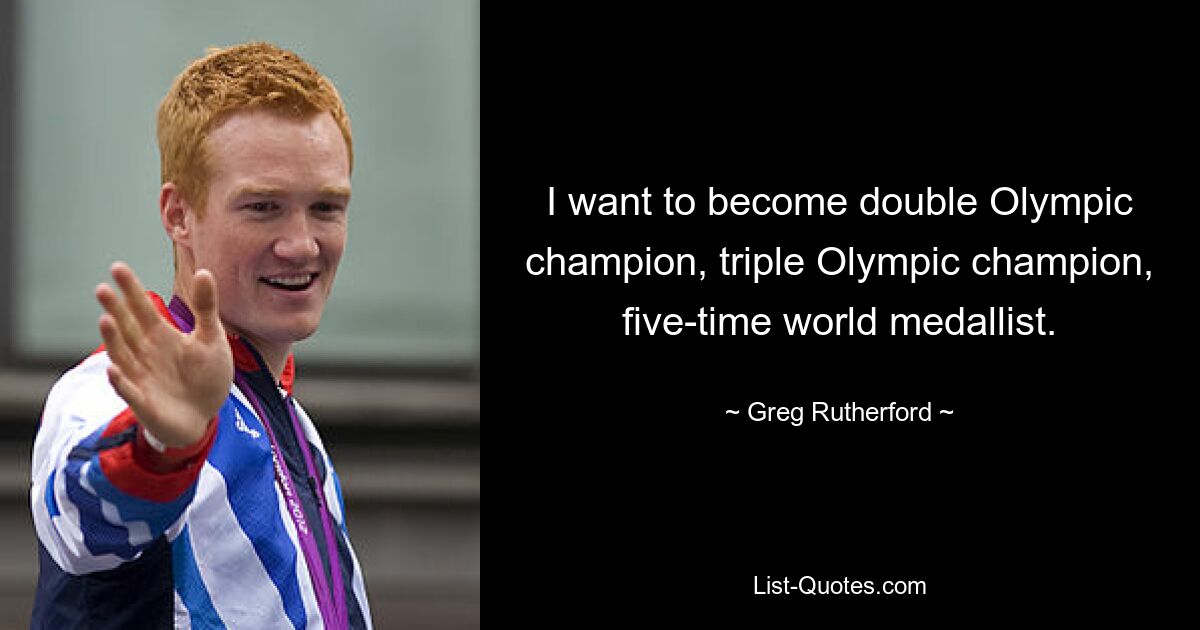 I want to become double Olympic champion, triple Olympic champion, five-time world medallist. — © Greg Rutherford