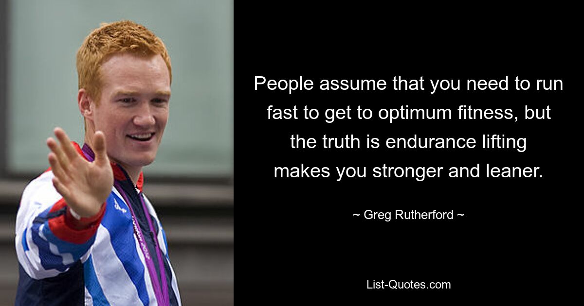 People assume that you need to run fast to get to optimum fitness, but the truth is endurance lifting makes you stronger and leaner. — © Greg Rutherford