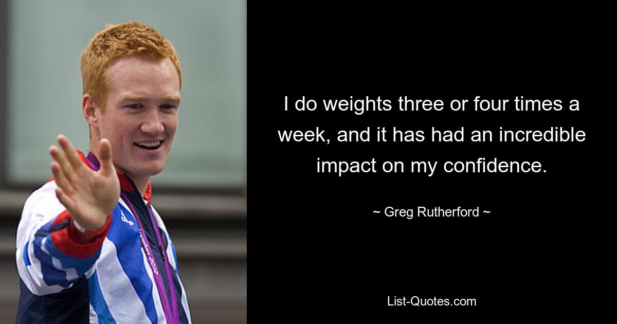 I do weights three or four times a week, and it has had an incredible impact on my confidence. — © Greg Rutherford