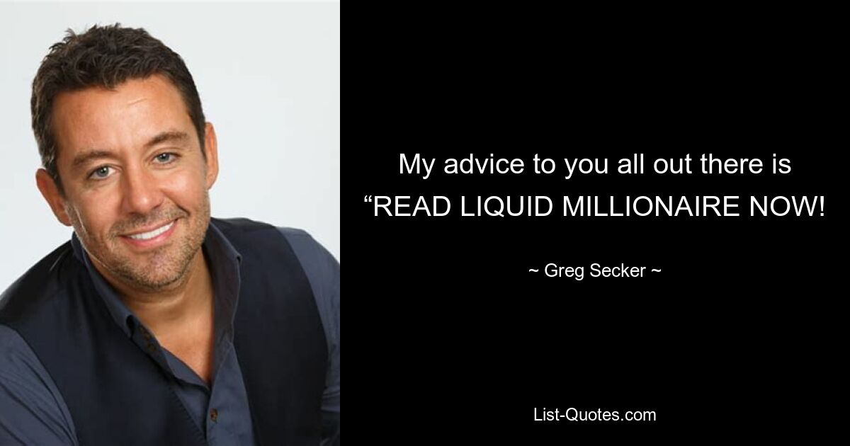 My advice to you all out there is “READ LIQUID MILLIONAIRE NOW! — © Greg Secker