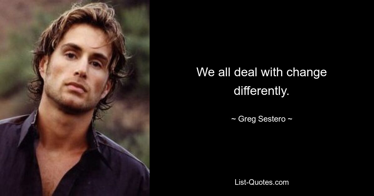 We all deal with change differently. — © Greg Sestero