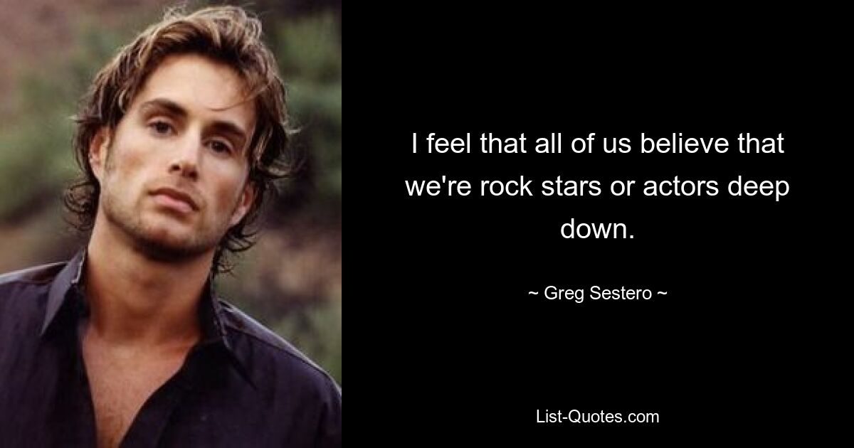 I feel that all of us believe that we're rock stars or actors deep down. — © Greg Sestero