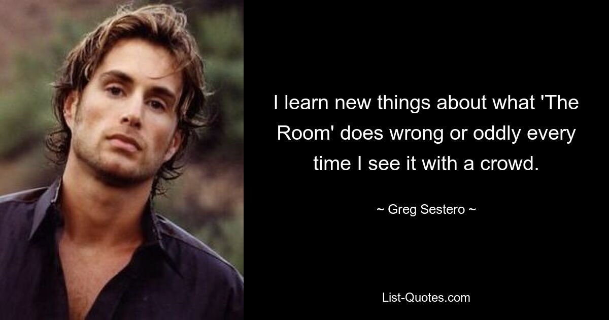 I learn new things about what 'The Room' does wrong or oddly every time I see it with a crowd. — © Greg Sestero