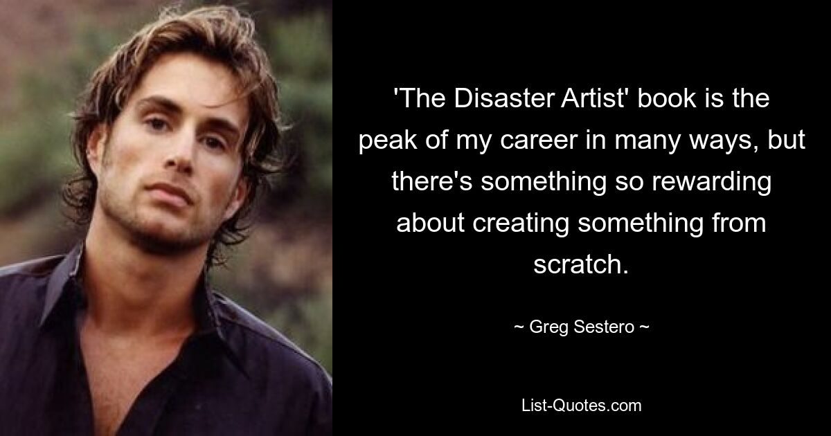 'The Disaster Artist' book is the peak of my career in many ways, but there's something so rewarding about creating something from scratch. — © Greg Sestero