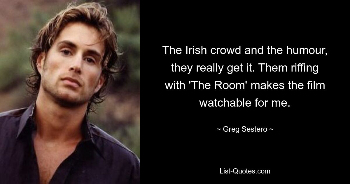 The Irish crowd and the humour, they really get it. Them riffing with 'The Room' makes the film watchable for me. — © Greg Sestero