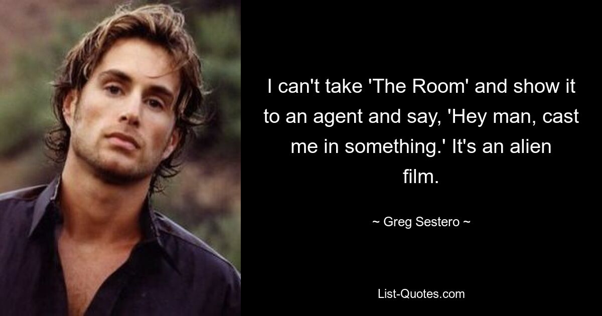 I can't take 'The Room' and show it to an agent and say, 'Hey man, cast me in something.' It's an alien film. — © Greg Sestero