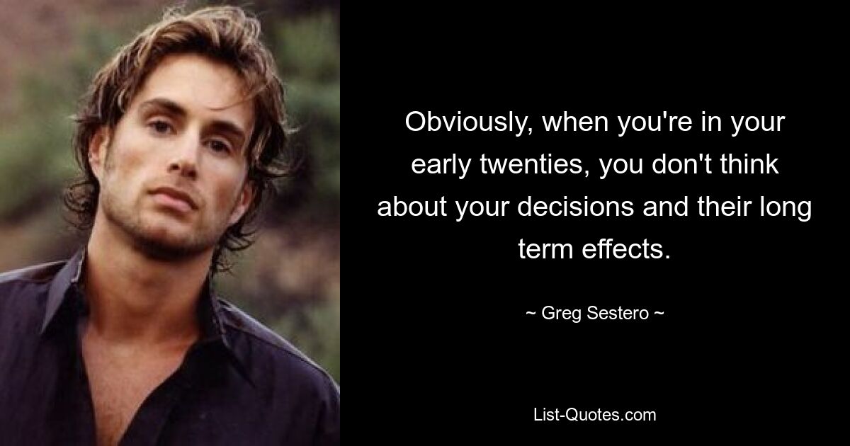 Obviously, when you're in your early twenties, you don't think about your decisions and their long term effects. — © Greg Sestero