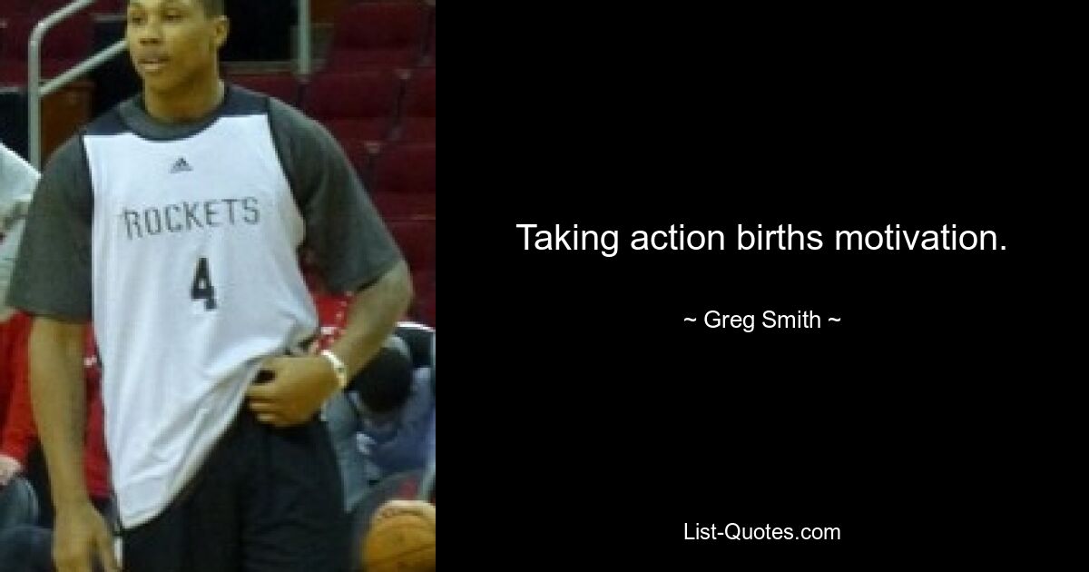 Taking action births motivation. — © Greg Smith