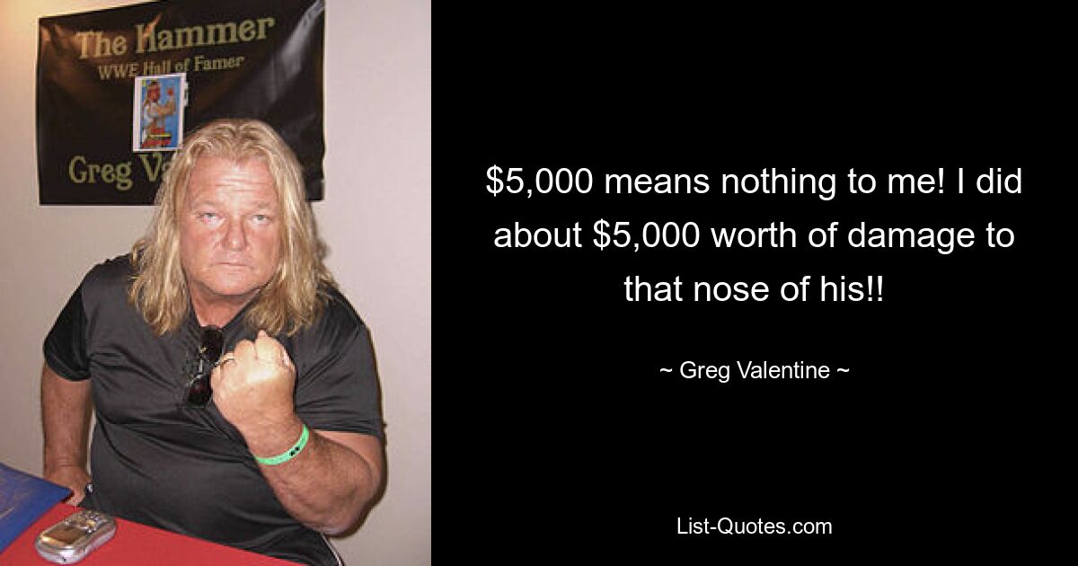 $5,000 means nothing to me! I did about $5,000 worth of damage to that nose of his!! — © Greg Valentine